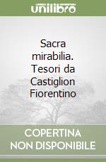 Sacra mirabilia. Tesori da Castiglion Fiorentino libro