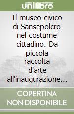 Il museo civico di Sansepolcro nel costume cittadino. Da piccola raccolta d'arte all'inaugurazione come istituzione comunale. Con CD-ROM