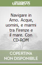 Navigare in Arno. Acque, uomini, e marmi tra Firenze e il mare. Con CD-ROM