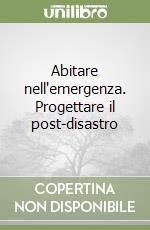 Abitare nell'emergenza. Progettare il post-disastro libro
