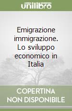 Emigrazione immigrazione. Lo sviluppo economico in Italia libro