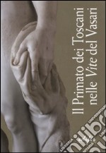 Il primato dei toscani nelle «Vite» del Vasari. Catalogo della mostra (Arezzo, 3 settembre 2011-9 gennaio 2012). Ediz. illustrata