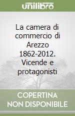 La camera di commercio di Arezzo 1862-2012. Vicende e protagonisti libro