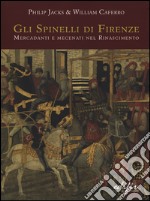 Gli Spinelli di Firenze: mercadanti e mecenati nel Rinascimento. Ediz. illustrata