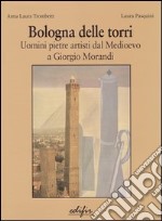 Bologna delle torri. Uomini pietre artisti dal Medioevo a Giorgio Morandi. Ediz. illustrata libro