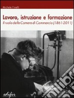 Lavoro, istruzione e formazione. Il ruolo delle camere di commercio (1861-2011) libro