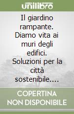 Il giardino rampante. Diamo vita ai muri degli edifici. Soluzioni per la città sostenibile. Ediz. italiana e inglese libro