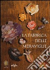 La fabbrica delle meraviglie. La manifattura di pietre dure a Firenze. Ediz. illustrata libro