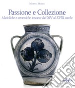 Passione e collezione. Maioliche e ceramiche toscane dal XIV al XVIII secolo. Ediz. illustrata libro