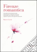 Firenze romantica. Guida della città più bella del mondo espressamente concepita per innamorati, amanti della storia e delle storie d'amore... libro