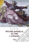 Michelangelo oltre l'umano. Ediz. a colori libro