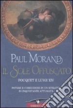 Il sole offuscato. Fouquet e Luigi XIV. Potere e corruzione in un ritratto di inquietante attualità libro