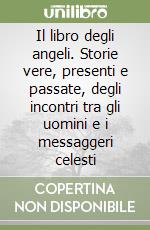 Il libro degli angeli. Storie vere, presenti e passate, degli incontri tra gli uomini e i messaggeri celesti