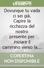 Dovunque tu vada ci sei già. Capire la ricchezza del nostro presente per iniziare il cammino verso la consapevolezza libro