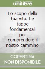 Lo scopo della tua vita. Le tappe fondamentali per comprendere il nostro cammino libro