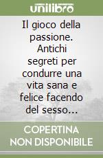 Il gioco della passione. Antichi segreti per condurre una vita sana e felice facendo del sesso un'esperienza esaltante libro