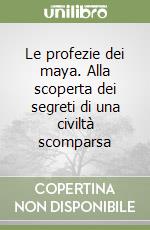 Le profezie dei maya. Alla scoperta dei segreti di una civiltà scomparsa libro