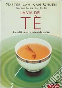 La via del tè. La sublime arte orientale del tè libro