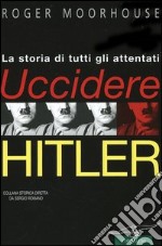 Uccidere Hitler. La storia di tutti gli attentati al Führer libro