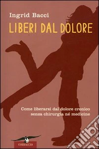 Liberi dal dolore. Come liberarsi dal dolore cronico senza chirurgia né medicine libro