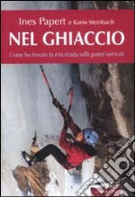 Nel ghiaccio. Come ho trovato la mia strada sulle pareti verticali libro