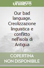 Our bad language. Creolizzazione linguistica e conflitto nell'isola di Antigua libro