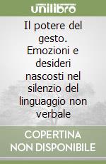 Il potere del gesto. Emozioni e desideri nascosti nel silenzio del linguaggio non verbale