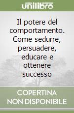 Il potere del comportamento. Come sedurre, persuadere, educare e ottenere successo