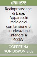 Radioprotezione di base. Apparecchi radiologici con tensione di accelerazione inferiore a 400kV libro