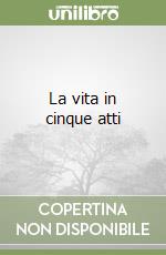 La vita in cinque atti