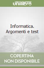 Informatica. Argomenti e test libro