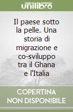 Il paese sotto la pelle. Una storia di migrazione e co-sviluppo tra il Ghana e l'Italia libro