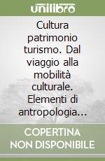 Cultura patrimonio turismo. Dal viaggio alla mobilità culturale. Elementi di antropologia del presente libro