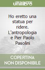 Ho eretto una statua per ridere. L'antropologia e Pier Paolo Pasolini libro