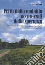 Feriti dalla malattia, accarezzati dalla speranza. La dimensione della speranza nei pazienti oncologici. Prospettive bioetiche e cliniche libro