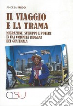 Il viaggio e la trama. Migrazione, sviluppo e potere in una comunità indigena del Guatemala libro