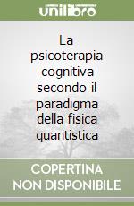 La psicoterapia cognitiva secondo il paradigma della fisica quantistica libro