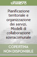 Pianificazione territoriale e organizzazione dei servizi. Modelli di collaborazione sovracomunale