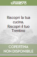 Riscopri la tua cucina. Riscopri il tuo Trentino libro