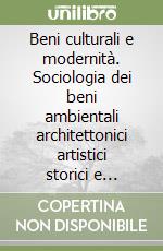 Beni culturali e modernità. Sociologia dei beni ambientali architettonici artistici storici e mutamento culturale nelle società post-industriali libro