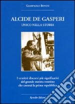 Alcide De Gasperi. Unico nella storia. I ventitré discorsi più significativi del grande statista trentino che costruì la prima Repubblica libro