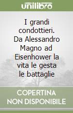 I grandi condottieri. Da Alessandro Magno ad Eisenhower la vita le gesta le battaglie libro