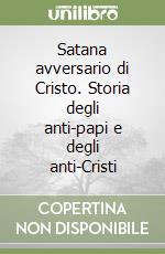 Satana avversario di Cristo. Storia degli anti-papi e degli anti-Cristi libro