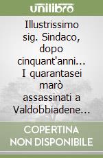 Illustrissimo sig. Sindaco, dopo cinquant'anni... I quarantasei marò assassinati a Valdobbiadene chiedono un ricordo del loro olocausto... libro