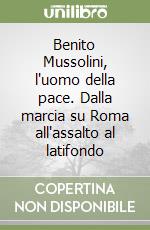 Benito Mussolini, l'uomo della pace. Dalla marcia su Roma all'assalto al latifondo libro