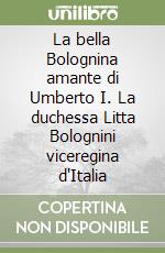 La bella Bolognina amante di Umberto I. La duchessa Litta Bolognini viceregina d'Italia libro