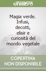 Magia verde. Infusi, decotti, elisir e curiosità del mondo vegetale