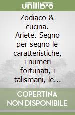 Zodiaco & cucina. Ariete. Segno per segno le caratteristiche, i numeri fortunati, i talismani, le ricette libro