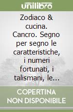 Zodiaco & cucina. Cancro. Segno per segno le caratteristiche, i numeri fortunati, i talismani, le ricette libro