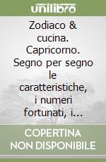 Zodiaco & cucina. Capricorno. Segno per segno le caratteristiche, i numeri fortunati, i talismani, le ricette libro